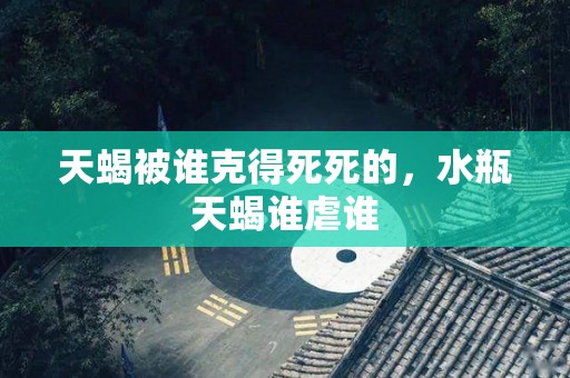 天蝎被谁克得死死的，水瓶天蝎谁虐谁