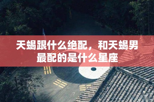 天蝎跟什么绝配，和天蝎男最配的是什么星座