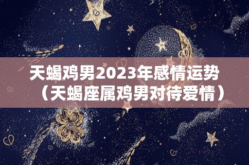 天蝎鸡男2023年感情运势（天蝎座属鸡男对待爱情）