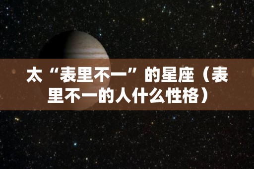 太“表里不一”的星座（表里不一的人什么性格）