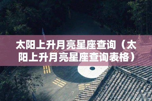 太阳上升月亮星座查询（太阳上升月亮星座查询表格）