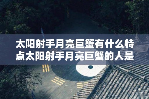 太阳射手月亮巨蟹有什么特点太阳射手月亮巨蟹的人是什么样的性格的简单介绍