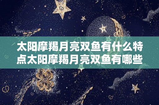 太阳摩羯月亮双鱼有什么特点太阳摩羯月亮双鱼有哪些特点（太阳摩羯月亮双鱼男的爱情）