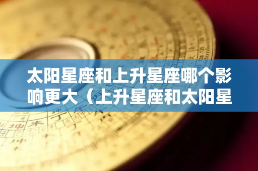 太阳星座和上升星座哪个影响更大(上升星座和太阳星座哪个对人影响大) 太阳星座和上升星座哪个影响更大(上升星座和太阳星座哪个对人影响大)