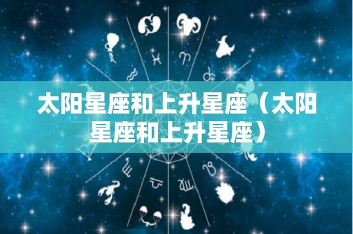 太阳星座和上升星座（太阳星座和上升星座）