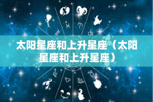 太阳星座和上升星座（太阳星座和上升星座）