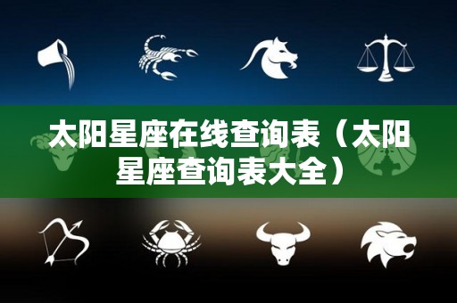 太阳星座在线查询表（太阳星座查询表大全）