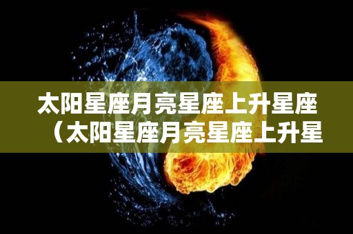 太阳星座月亮星座上升星座（太阳星座月亮星座上升星座怎么算）