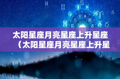 太阳星座月亮星座上升星座（太阳星座月亮星座上升星座是什么意思）