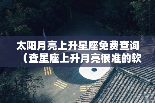 太阳月亮上升星座免费查询（查星座上升月亮很准的软件）