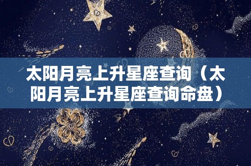 太阳月亮上升星座查询（太阳月亮上升星座查询命盘）