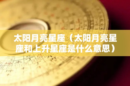 太阳月亮星座（太阳月亮星座和上升星座是什么意思）