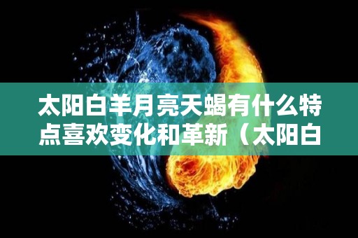 太阳白羊月亮天蝎有什么特点喜欢变化和革新（太阳白羊月亮天蝎 厉害）
