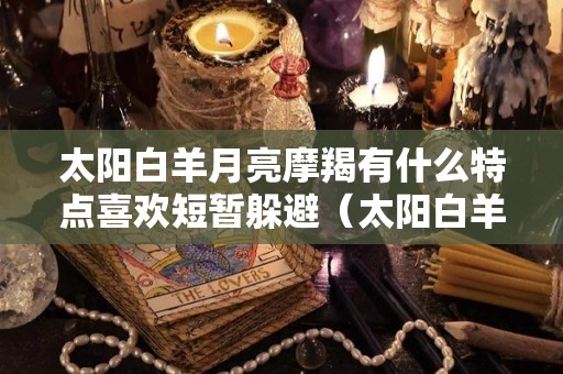 太阳白羊月亮摩羯有什么特点喜欢短暂躲避（太阳白羊月亮星座摩羯）