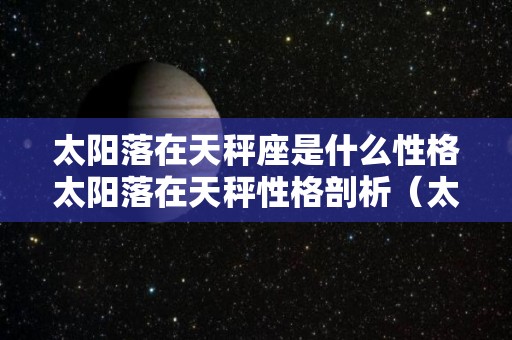 太阳落在天秤座是什么性格太阳落在天秤性格剖析（太阳落天秤落陷是不是不好）