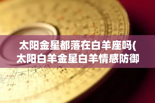 太阳金星都落在白羊座吗(太阳白羊金星白羊情感防御)