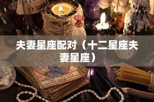 夫妻星座配对（十二星座夫妻星座）