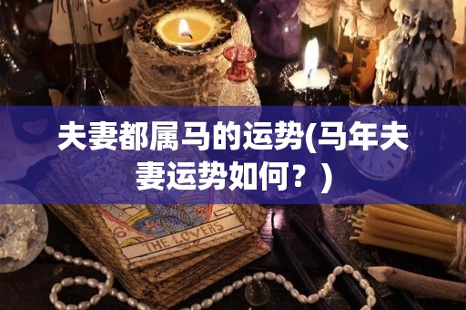 夫妻都属马的运势(马年夫妻运势如何？)