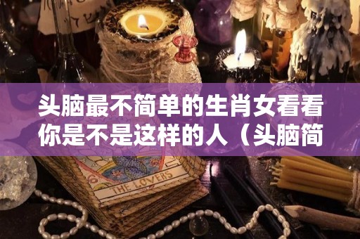 头脑最不简单的生肖女看看你是不是这样的人（头脑简单的生肖是什么）
