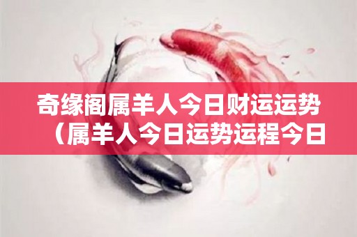 奇缘阁属羊人今日财运运势（属羊人今日运势运程今日财运方向今日财运方位）