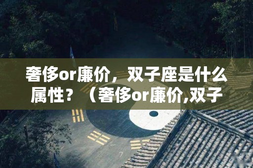 奢侈or廉价，双子座是什么属性？（奢侈or廉价,双子座是什么属性的人）