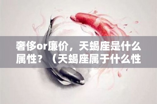 奢侈or廉价，天蝎座是什么属性？（天蝎座属于什么性格）