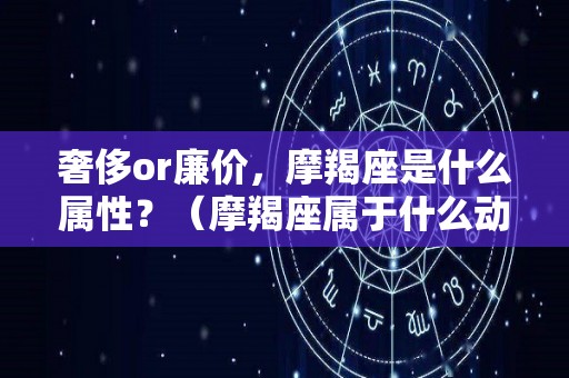奢侈or廉价，摩羯座是什么属性？（摩羯座属于什么动物?）
