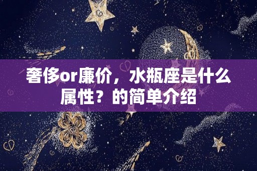 奢侈or廉价，水瓶座是什么属性？的简单介绍