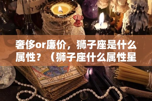 奢侈or廉价，狮子座是什么属性？（狮子座什么属性星座）