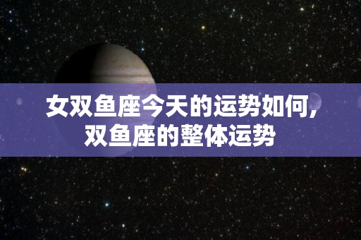 女双鱼座今天的运势如何,双鱼座的整体运势