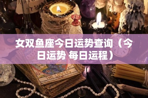 女双鱼座今日运势查询（今日运势 每日运程）