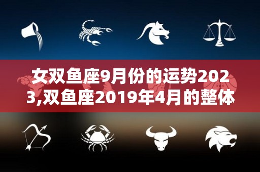女双鱼座9月份的运势2023,双鱼座2019年4月的整体运势