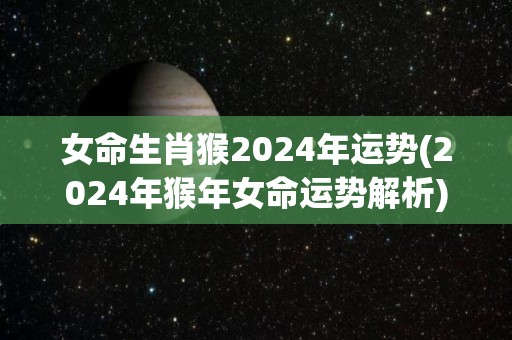 女命生肖猴2024年运势(2024年猴年女命运势解析)