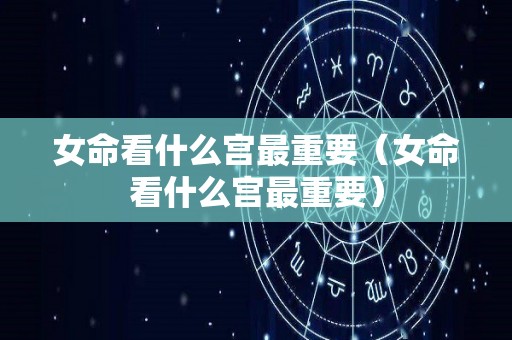 女命看什么宫最重要（女命看什么宫最重要）