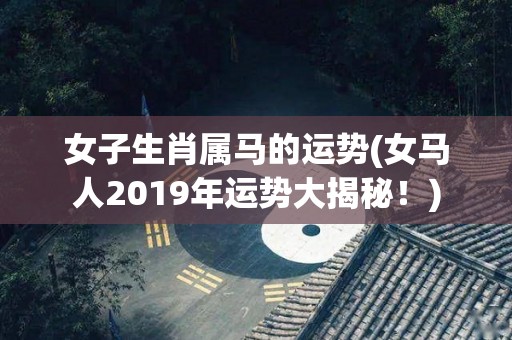 女子生肖属马的运势(女马人2019年运势大揭秘！)