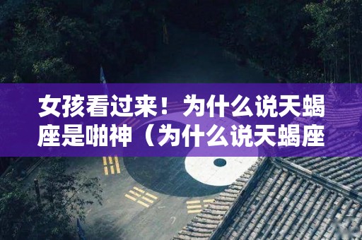 女孩看过来！为什么说天蝎座是啪神（为什么说天蝎座关键词是性）