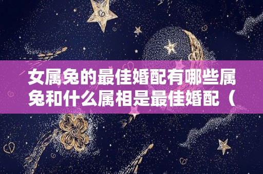 女属兔的最佳婚配有哪些属兔和什么属相是最佳婚配（女属兔的婚配禁忌）
