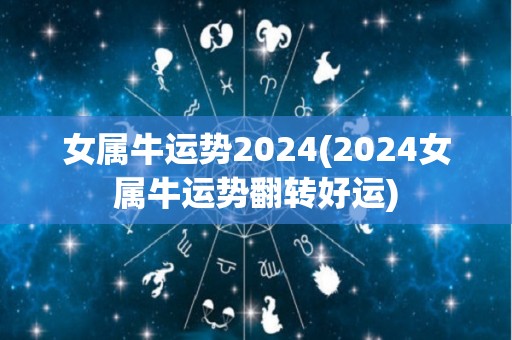 女属牛运势2024(2024女属牛运势翻转好运)