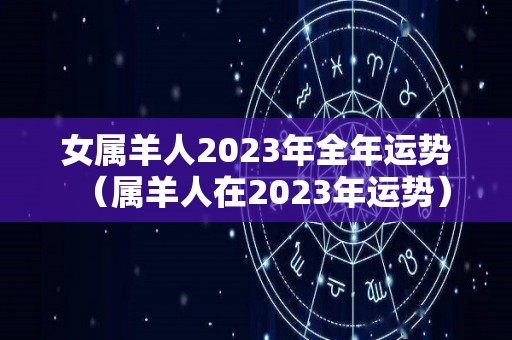 女属羊人2023年全年运势（属羊人在2023年运势）