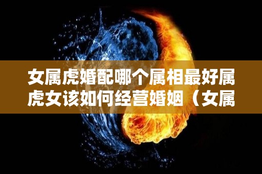 女属虎婚配哪个属相最好属虎女该如何经营婚姻（女属虎的最佳婚配）