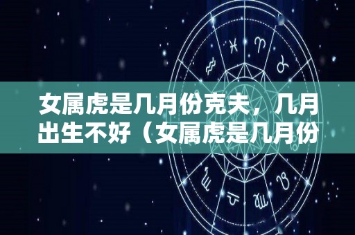 女属虎是几月份克夫，几月出生不好（女属虎是几月份克夫,几月出生不好命）
