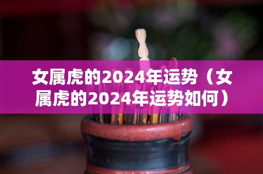 女属虎的2024年运势（女属虎的2024年运势如何）