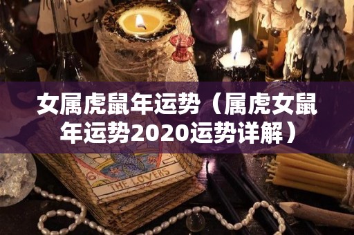 女属虎鼠年运势（属虎女鼠年运势2020运势详解）