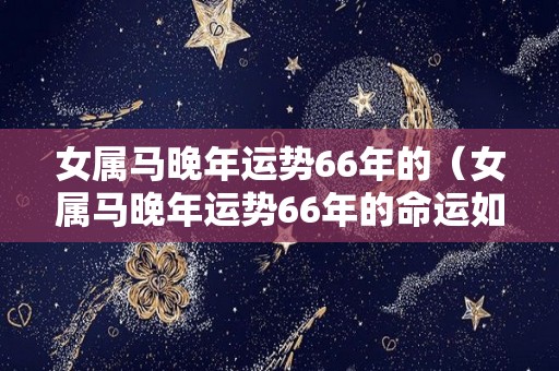 女属马晚年运势66年的（女属马晚年运势66年的命运如何）
