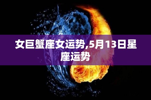 女巨蟹座女运势,5月13日星座运势