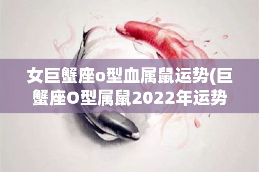 女巨蟹座o型血属鼠运势(巨蟹座O型属鼠2022年运势测评)