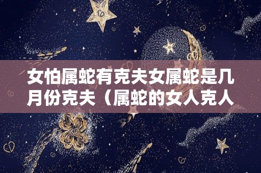 女怕属蛇有克夫女属蛇是几月份克夫（属蛇的女人克人吗）