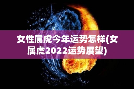 女性属虎今年运势怎样(女属虎2022运势展望)