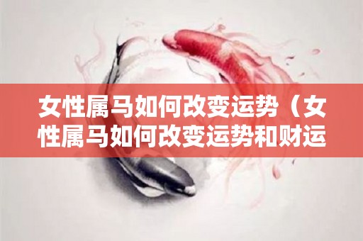女性属马如何改变运势（女性属马如何改变运势和财运）