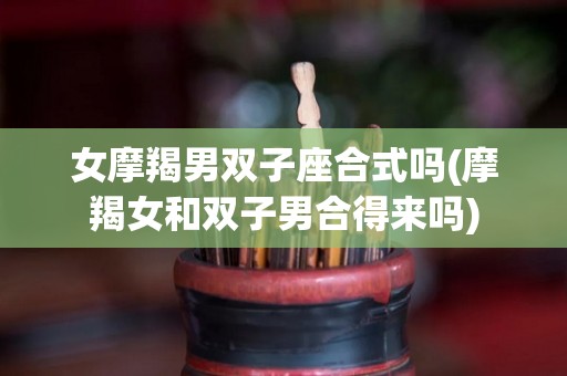 女摩羯男双子座合式吗(摩羯女和双子男合得来吗)